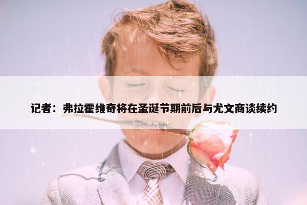 记者：弗拉霍维奇将在圣诞节期前后与尤文商谈续约