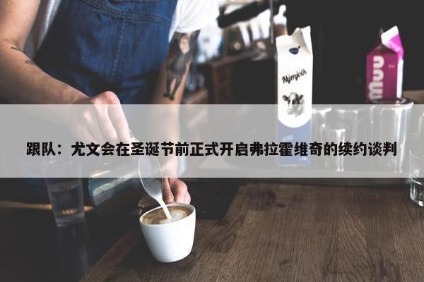 跟队：尤文会在圣诞节前正式开启弗拉霍维奇的续约谈判