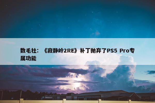 数毛社：《寂静岭2RE》补丁抛弃了PS5 Pro专属功能