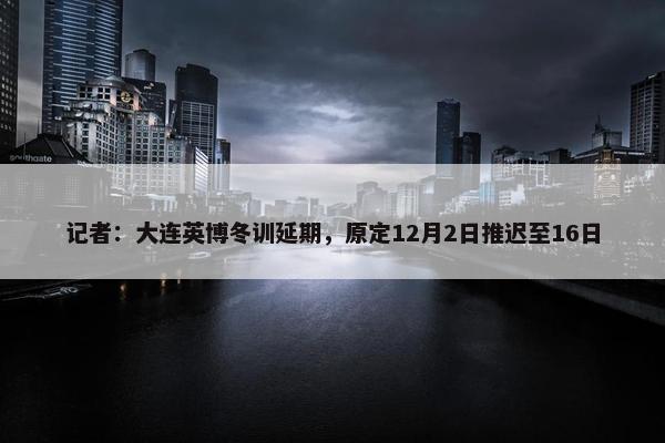 记者：大连英博冬训延期，原定12月2日推迟至16日