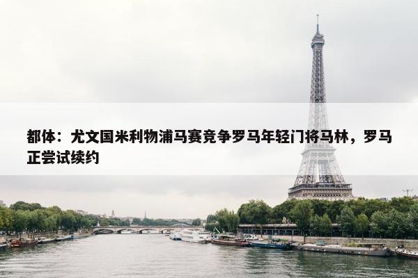 都体：尤文国米利物浦马赛竞争罗马年轻门将马林，罗马正尝试续约