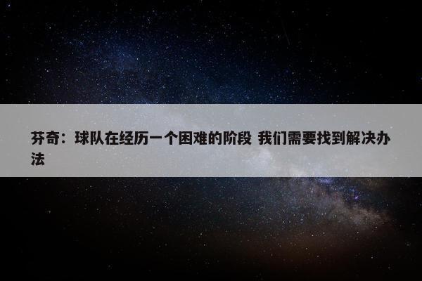 芬奇：球队在经历一个困难的阶段 我们需要找到解决办法