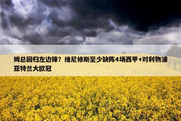 姆总回归左边锋？维尼修斯至少缺阵4场西甲+对利物浦亚特兰大欧冠