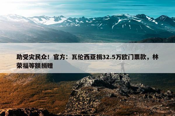 助受灾民众！官方：瓦伦西亚捐32.5万欧门票款，林荣福等额捐赠