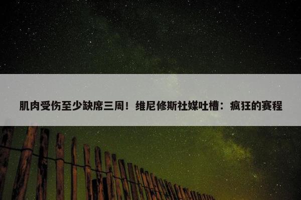 肌肉受伤至少缺席三周！维尼修斯社媒吐槽：疯狂的赛程