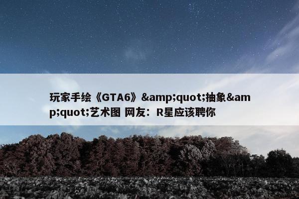 玩家手绘《GTA6》&quot;抽象&quot;艺术图 网友：R星应该聘你