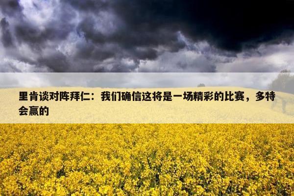 里肯谈对阵拜仁：我们确信这将是一场精彩的比赛，多特会赢的