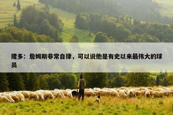 隆多：詹姆斯非常自律，可以说他是有史以来最伟大的球员