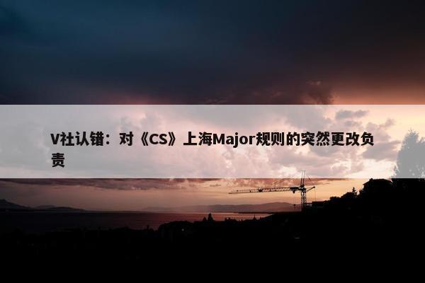 V社认错：对《CS》上海Major规则的突然更改负责