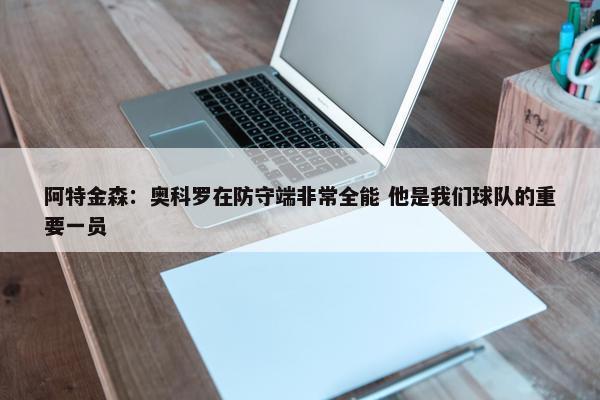 阿特金森：奥科罗在防守端非常全能 他是我们球队的重要一员