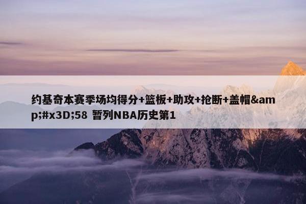 约基奇本赛季场均得分+篮板+助攻+抢断+盖帽&#x3D;58 暂列NBA历史第1