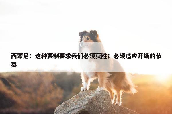 西蒙尼：这种赛制要求我们必须获胜；必须适应开场的节奏