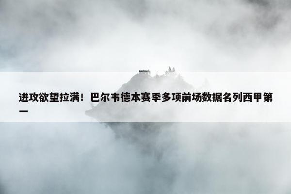 进攻欲望拉满！巴尔韦德本赛季多项前场数据名列西甲第一