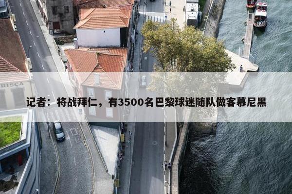 记者：将战拜仁，有3500名巴黎球迷随队做客慕尼黑