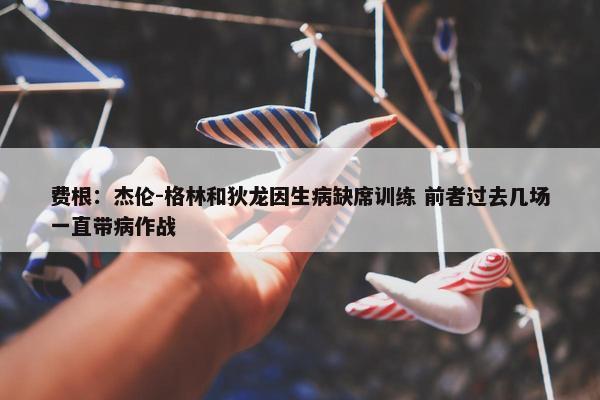 费根：杰伦-格林和狄龙因生病缺席训练 前者过去几场一直带病作战