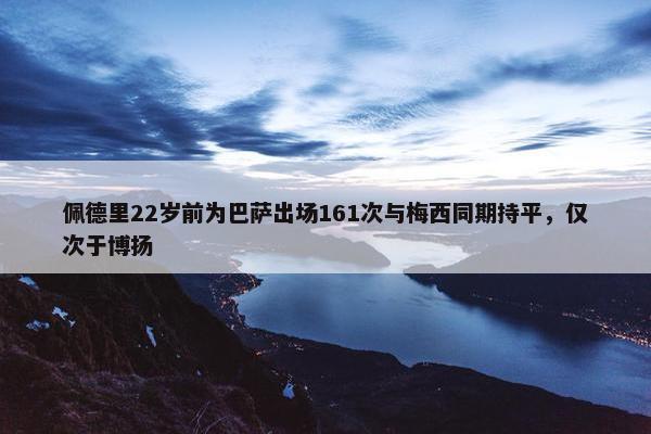 佩德里22岁前为巴萨出场161次与梅西同期持平，仅次于博扬