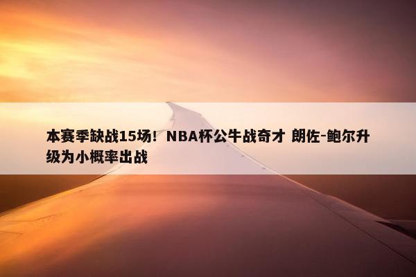 本赛季缺战15场！NBA杯公牛战奇才 朗佐-鲍尔升级为小概率出战