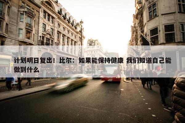 计划明日复出！比尔：如果能保持健康 我们知道自己能做到什么