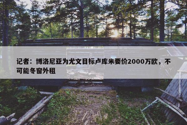 记者：博洛尼亚为尤文目标卢库米要价2000万欧，不可能冬窗外租