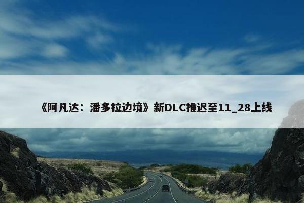 《阿凡达：潘多拉边境》新DLC推迟至11_28上线