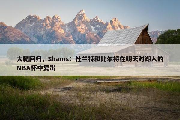 大腿回归，Shams：杜兰特和比尔将在明天对湖人的NBA杯中复出