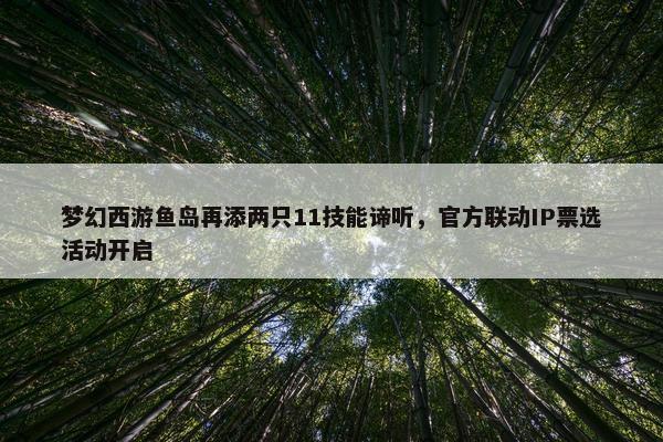 梦幻西游鱼岛再添两只11技能谛听，官方联动IP票选活动开启