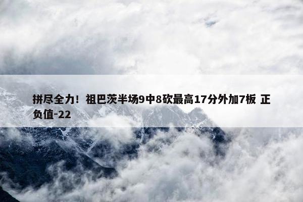 拼尽全力！祖巴茨半场9中8砍最高17分外加7板 正负值-22