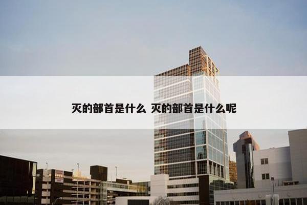 灭的部首是什么 灭的部首是什么呢