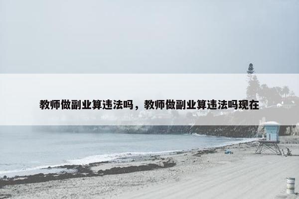 教师做副业算违法吗，教师做副业算违法吗现在