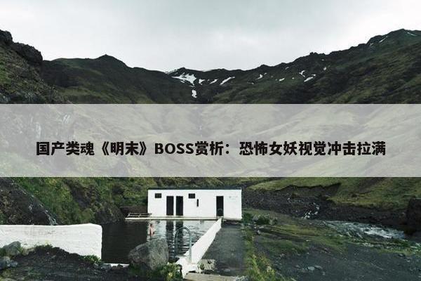 国产类魂《明末》BOSS赏析：恐怖女妖视觉冲击拉满