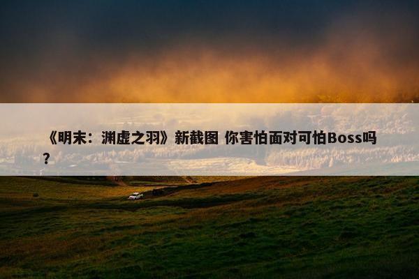 《明末：渊虚之羽》新截图 你害怕面对可怕Boss吗？