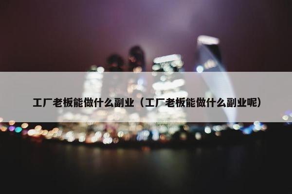 工厂老板能做什么副业（工厂老板能做什么副业呢）