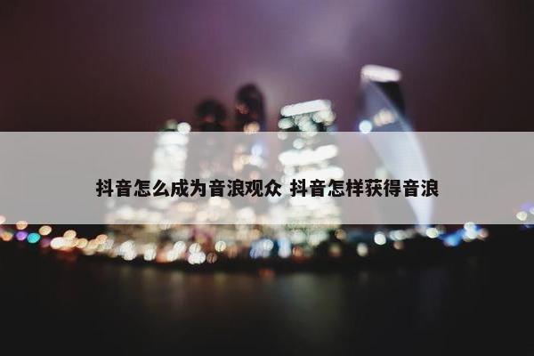 抖音怎么成为音浪观众 抖音怎样获得音浪