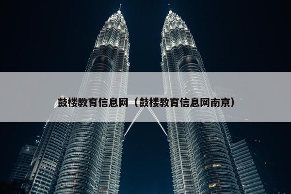 鼓楼教育信息网（鼓楼教育信息网南京）