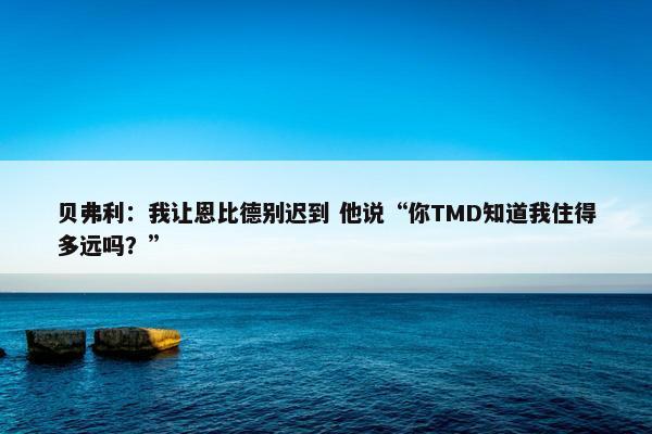 贝弗利：我让恩比德别迟到 他说“你TMD知道我住得多远吗？”