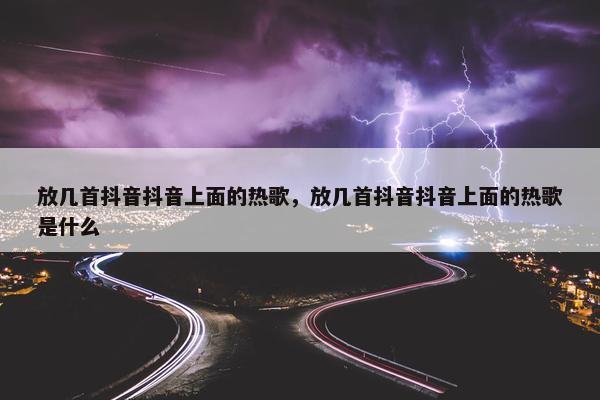 放几首抖音抖音上面的热歌，放几首抖音抖音上面的热歌是什么