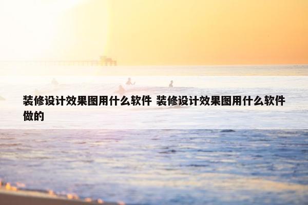 装修设计效果图用什么软件 装修设计效果图用什么软件做的