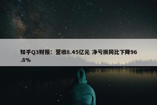 知乎Q3财报：营收8.45亿元 净亏损同比下降96.8%