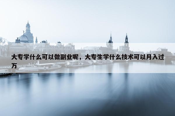 大专学什么可以做副业呢，大专生学什么技术可以月入过万