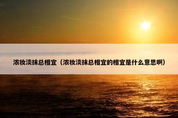 浓妆淡抹总相宜（浓妆淡抹总相宜的相宜是什么意思啊）