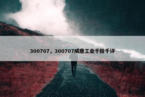 300707，300707威唐工业千股千评