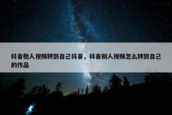 抖音他人视频转到自己抖音，抖音别人视频怎么转到自己的作品