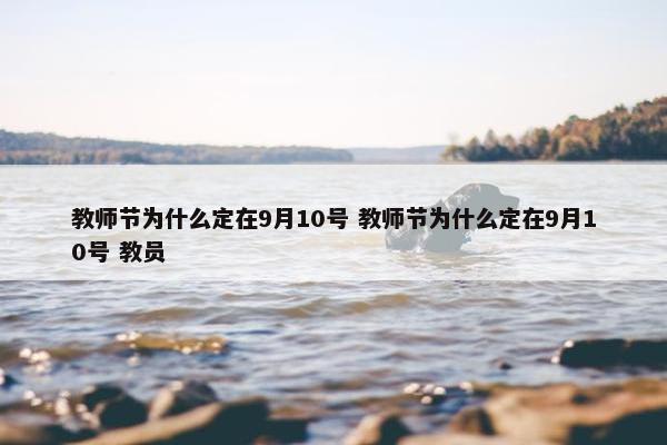 教师节为什么定在9月10号 教师节为什么定在9月10号 教员