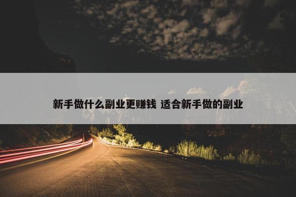 新手做什么副业更赚钱 适合新手做的副业