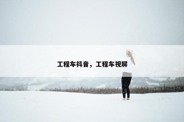 工程车抖音，工程车视屏