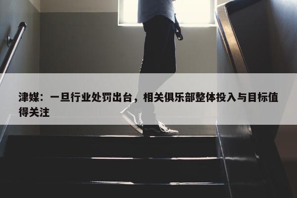 津媒：一旦行业处罚出台，相关俱乐部整体投入与目标值得关注