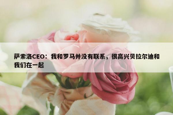 萨索洛CEO：我和罗马并没有联系，很高兴贝拉尔迪和我们在一起