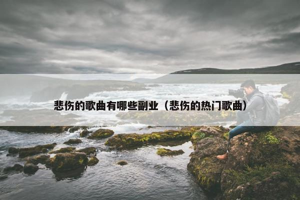 悲伤的歌曲有哪些副业（悲伤的热门歌曲）