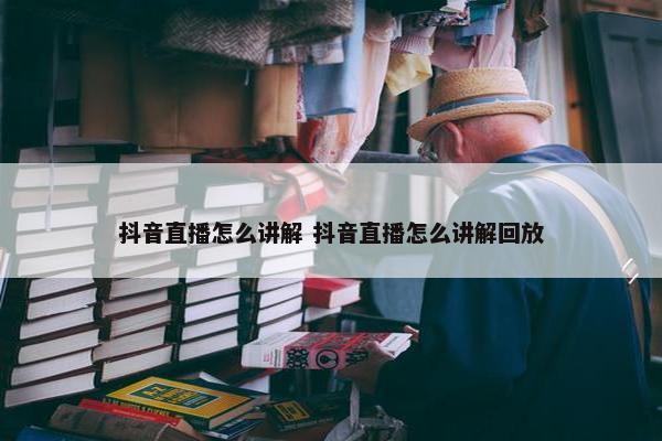 抖音直播怎么讲解 抖音直播怎么讲解回放