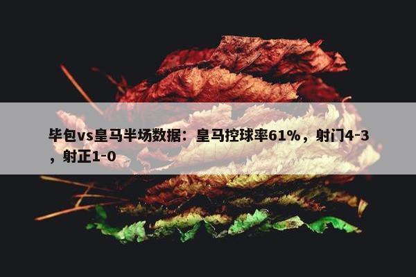 毕包vs皇马半场数据：皇马控球率61%，射门4-3，射正1-0